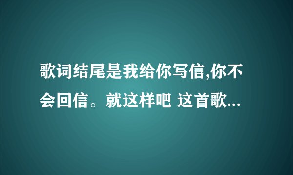 歌词结尾是我给你写信,你不会回信。就这样吧 这首歌歌名是什么!_百度...