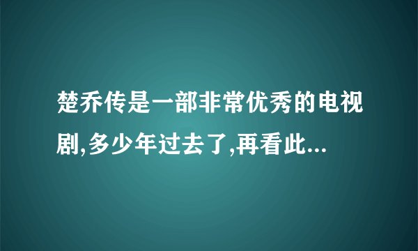 楚乔传是一部非常优秀的电视剧,多少年过去了,再看此剧仍深深被此剧的波澜壮阔
