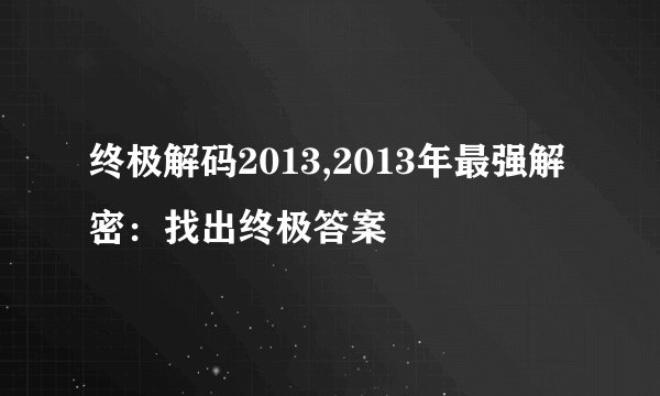 终极解码2013,2013年最强解密：找出终极答案