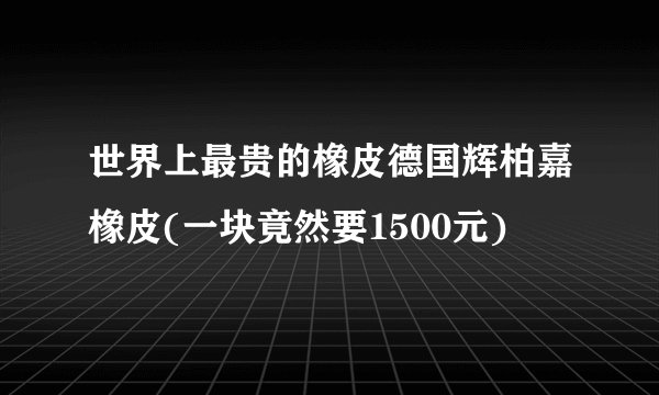 世界上最贵的橡皮德国辉柏嘉橡皮(一块竟然要1500元)