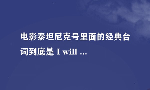 电影泰坦尼克号里面的经典台词到底是 I will never let go 还是I will never let you go?求真相