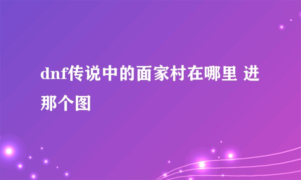 dnf传说中的面家村在哪里 进那个图