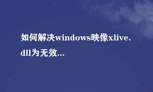 如何解决windows映像xlive.dll为无效映像问题