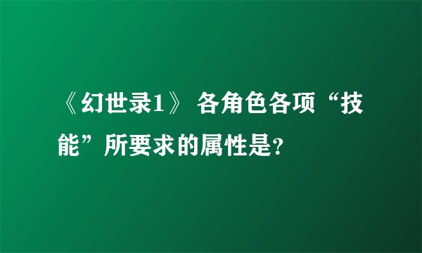 《幻世录1》 各角色各项“技能”所要求的属性是？