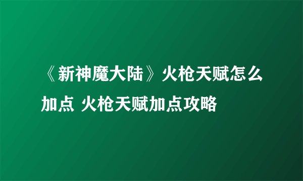 《新神魔大陆》火枪天赋怎么加点 火枪天赋加点攻略