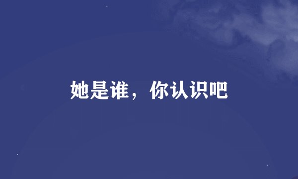 她是谁，你认识吧