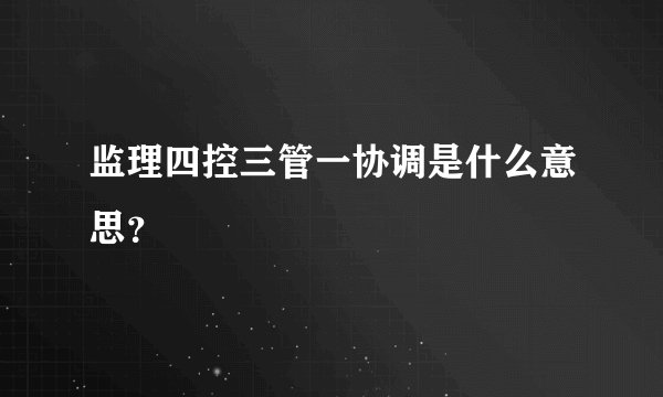 监理四控三管一协调是什么意思？
