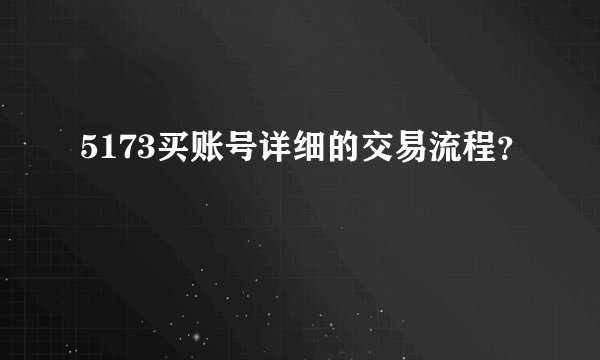 5173买账号详细的交易流程？