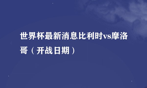 世界杯最新消息比利时vs摩洛哥（开战日期）
