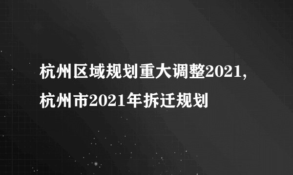 杭州区域规划重大调整2021,杭州市2021年拆迁规划