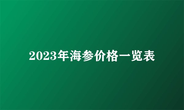 2023年海参价格一览表