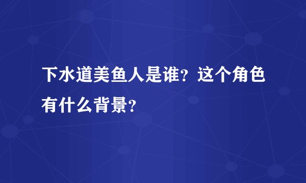 下水道美鱼人是谁？这个角色有什么背景？