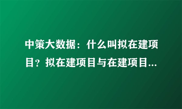 中策大数据：什么叫拟在建项目？拟在建项目与在建项目有什么区别呢？
