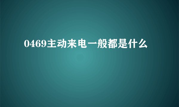 0469主动来电一般都是什么