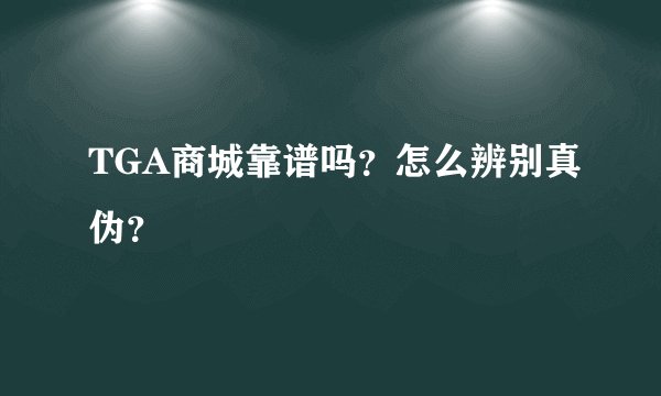 TGA商城靠谱吗？怎么辨别真伪？