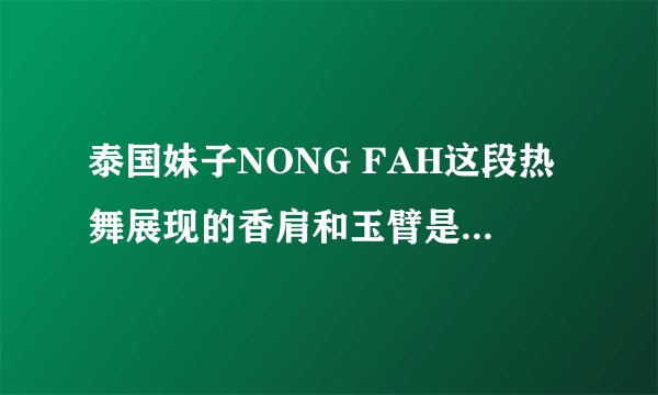 泰国妹子NONG FAH这段热舞展现的香肩和玉臂是怎么练成的?