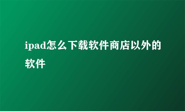 ipad怎么下载软件商店以外的软件