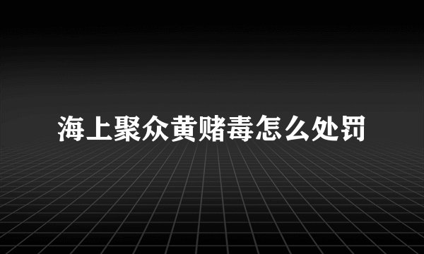 海上聚众黄赌毒怎么处罚