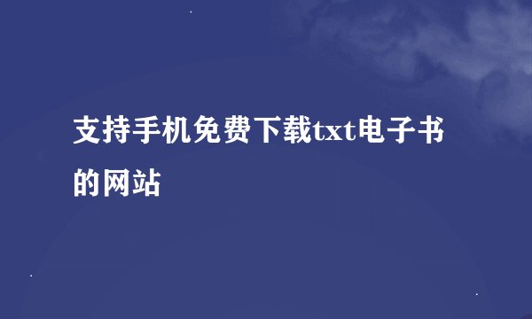 支持手机免费下载txt电子书的网站