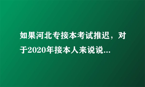 如果河北专接本考试推迟，对于2020年接本人来说说是好是坏？