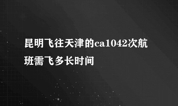 昆明飞往天津的ca1042次航班需飞多长时间