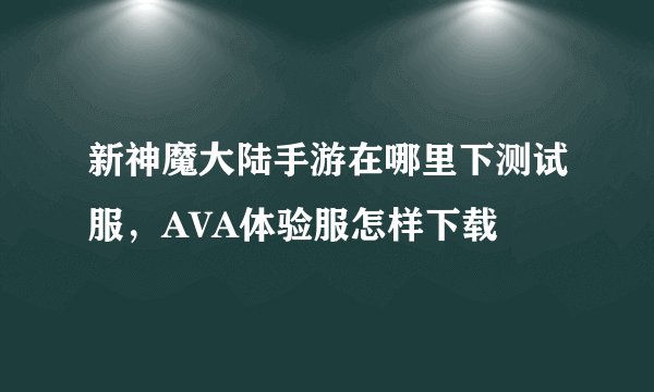 新神魔大陆手游在哪里下测试服，AVA体验服怎样下载
