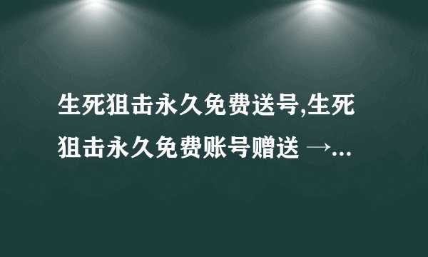 生死狙击永久免费送号,生死狙击永久免费账号赠送 → 生死狙击永久免费账号限时领取