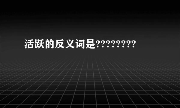 活跃的反义词是????????