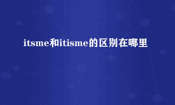 itsme和itisme的区别在哪里
