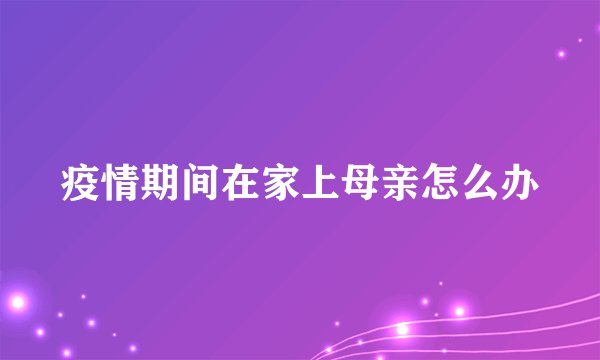 疫情期间在家上母亲怎么办