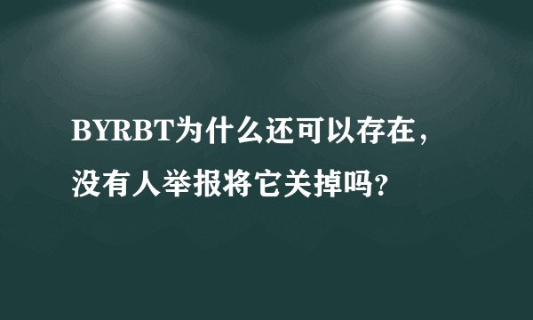 BYRBT为什么还可以存在，没有人举报将它关掉吗？