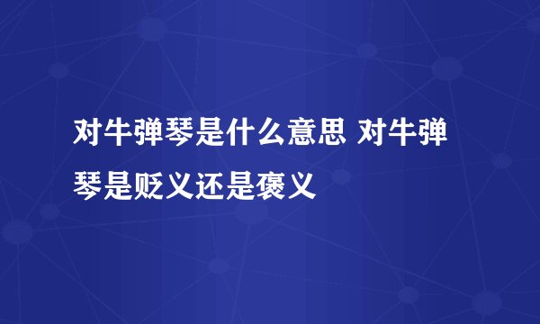 对牛弹琴是什么意思 对牛弹琴是贬义还是褒义