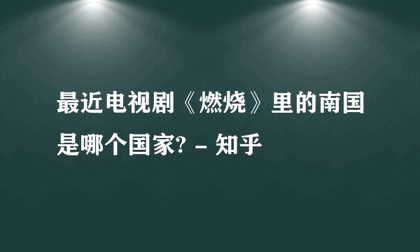 最近电视剧《燃烧》里的南国是哪个国家? - 知乎