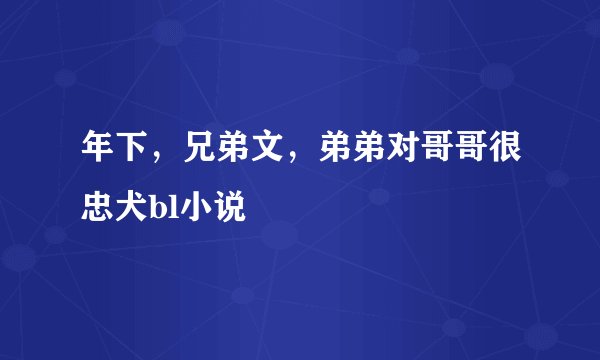 年下，兄弟文，弟弟对哥哥很忠犬bl小说