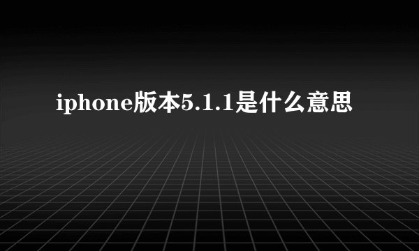 iphone版本5.1.1是什么意思