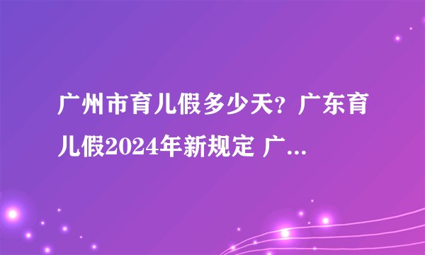 广州市育儿假多少天？广东育儿假2024年新规定 广州育儿假2024年新规定