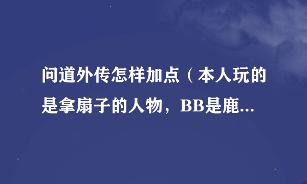 问道外传怎样加点（本人玩的是拿扇子的人物，BB是鹿）。。。。。。。谢谢了