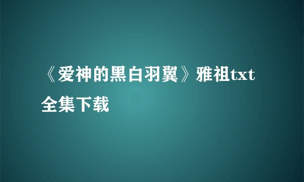 《爱神的黑白羽翼》雅祖txt全集下载