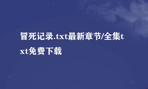 冒死记录.txt最新章节/全集txt免费下载