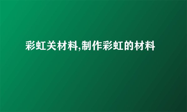 彩虹关材料,制作彩虹的材料