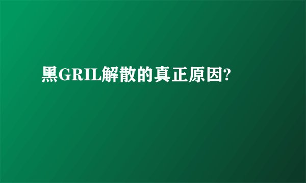 黑GRIL解散的真正原因?