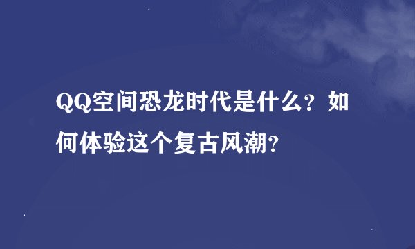 QQ空间恐龙时代是什么？如何体验这个复古风潮？
