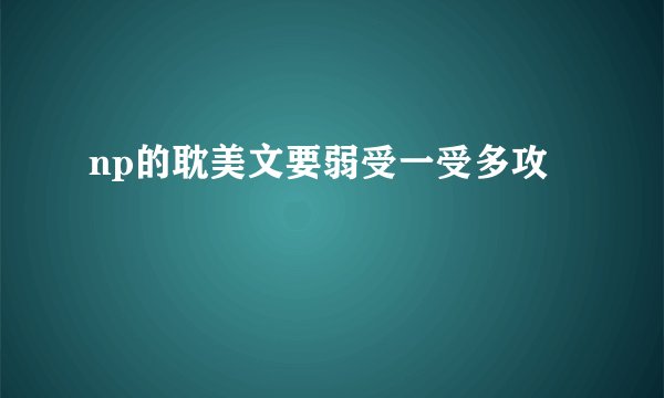 np的耽美文要弱受一受多攻