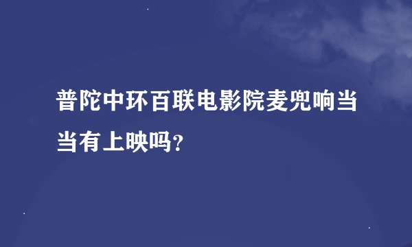 普陀中环百联电影院麦兜响当当有上映吗？