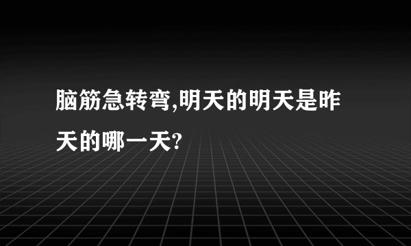 脑筋急转弯,明天的明天是昨天的哪一天?