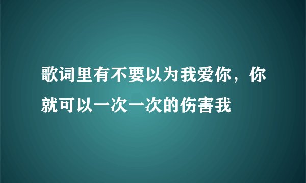 歌词里有不要以为我爱你，你就可以一次一次的伤害我
