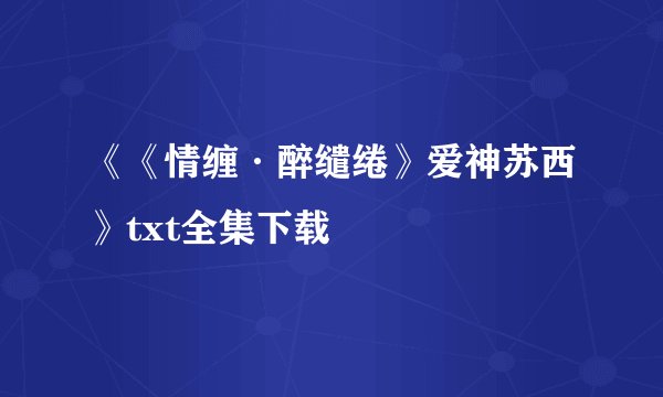 《《情缠·醉缱绻》爱神苏西》txt全集下载