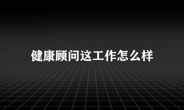 健康顾问这工作怎么样