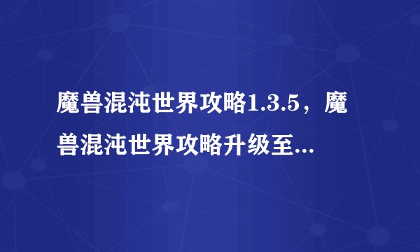 魔兽混沌世界攻略1.3.5，魔兽混沌世界攻略升级至1.3.5 重要攻略分享