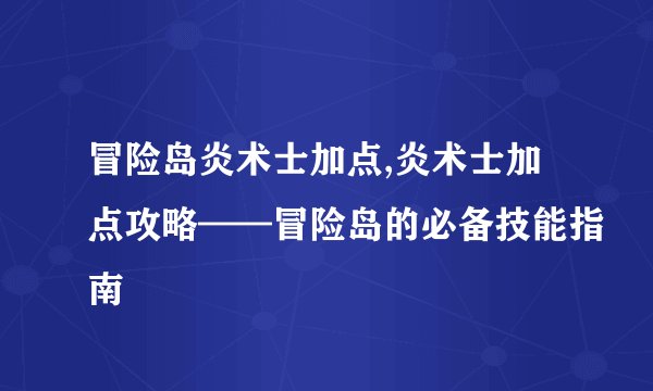 冒险岛炎术士加点,炎术士加点攻略——冒险岛的必备技能指南